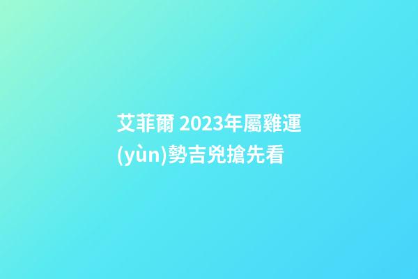 艾菲爾 2023年屬雞運(yùn)勢吉兇搶先看